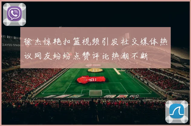 徐杰惊艳扣篮视频引发社交媒体热议网友纷纷点赞评论热潮不断