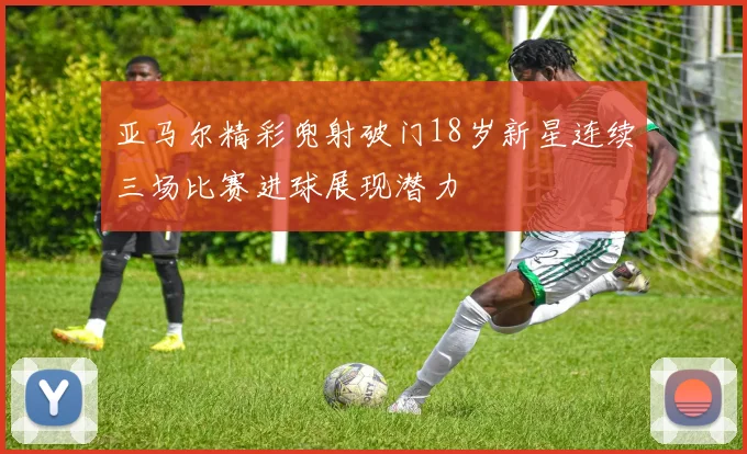 亚马尔精彩兜射破门18岁新星连续三场比赛进球展现潜力